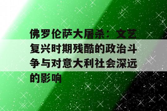 佛罗伦萨大屠杀：文艺复兴时期残酷的政治斗争与对意大利社会深远的影响