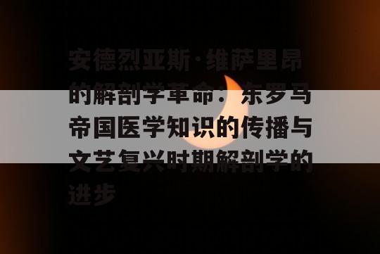 安德烈亚斯·维萨里昂的解剖学革命：东罗马帝国医学知识的传播与文艺复兴时期解剖学的进步